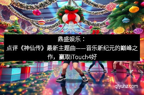 鼎盛娱乐：点评《神仙传》最新主题曲——音乐新纪元的巅峰之作，赢取iTouch4好礼不断！